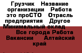 Грузчик › Название организации ­ Работа-это проСТО › Отрасль предприятия ­ Другое › Минимальный оклад ­ 26 000 - Все города Работа » Вакансии   . Алтайский край